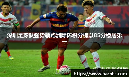 深圳足球队强势领跑洲际杯积分榜以85分稳居第一