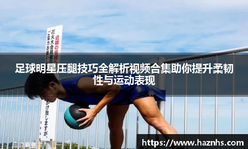 足球明星压腿技巧全解析视频合集助你提升柔韧性与运动表现