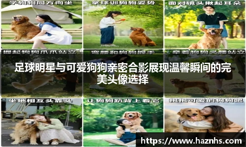 足球明星与可爱狗狗亲密合影展现温馨瞬间的完美头像选择